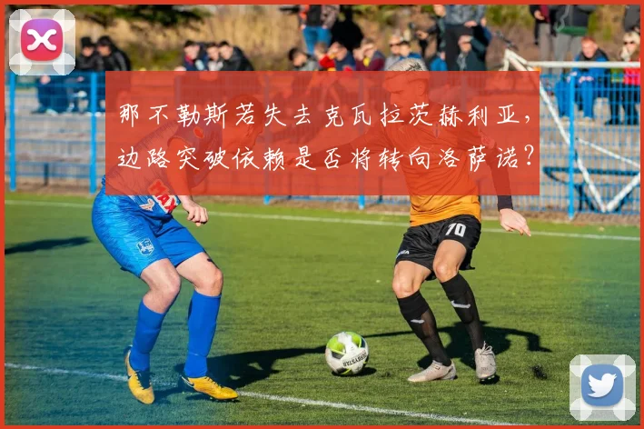 那不勒斯若失去克瓦拉茨赫利亚,边路突破依赖是否将转向洛萨诺?