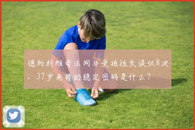 德约科维奇法网非受迫性失误仅8次，37岁老将的稳定密码是什么？
