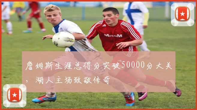 詹姆斯生涯总得分突破50000分大关，湖人主场致敬传奇