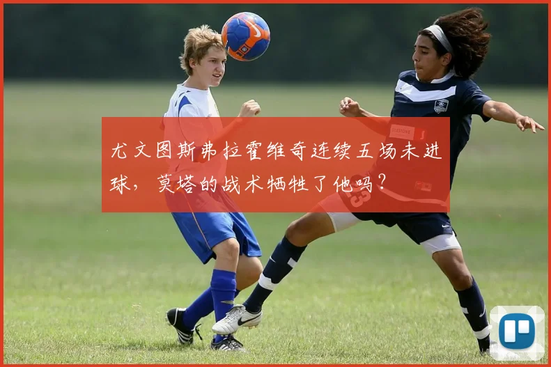尤文图斯弗拉霍维奇连续五场未进球，莫塔的战术牺牲了他吗？