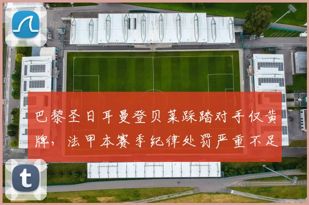 巴黎圣日耳曼登贝莱踩踏对手仅黄牌，法甲本赛季纪律处罚严重不足遭批评