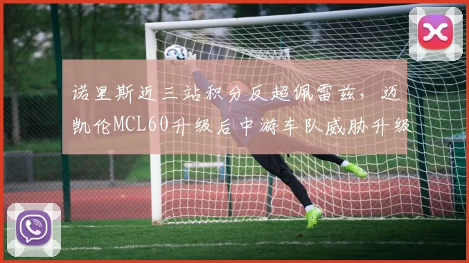 诺里斯近三站积分反超佩雷兹,迈凯伦MCL60升级后中游车队威胁升级__br_