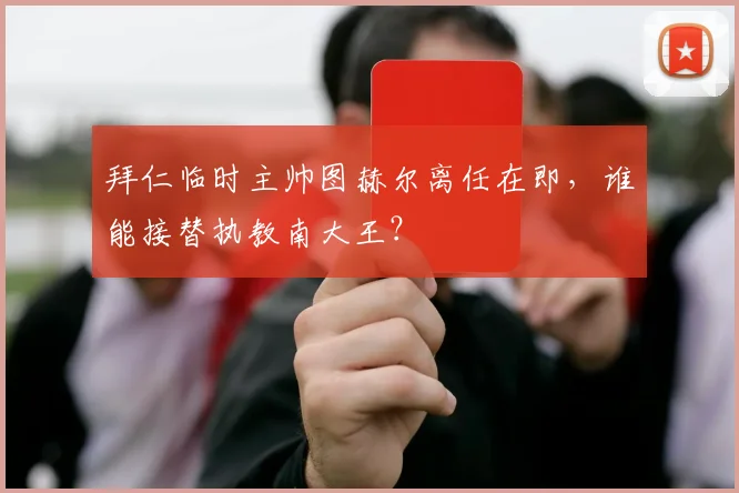 拜仁临时主帅图赫尔离任在即，谁能接替执教南大王？