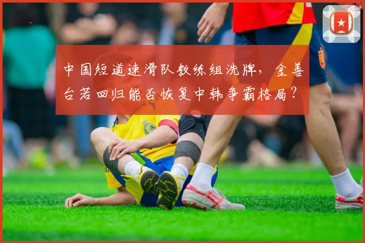 中国短道速滑队教练组洗牌，金善台若回归能否恢复中韩争霸格局？