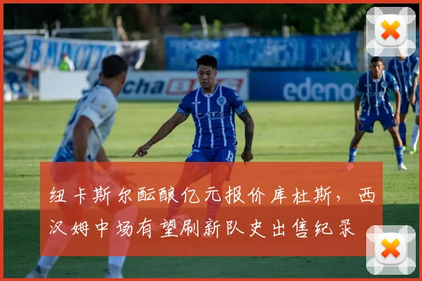 纽卡斯尔酝酿亿元报价库杜斯，西汉姆中场有望刷新队史出售纪录